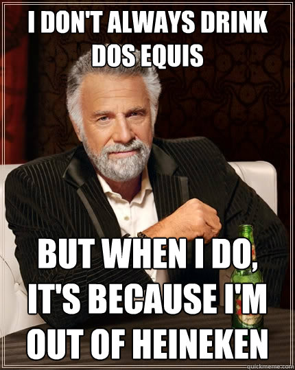 I don't always drink dos equis But when I do, It's because I'm out of heineken - I don't always drink dos equis But when I do, It's because I'm out of heineken  The Most Interesting Man In The World