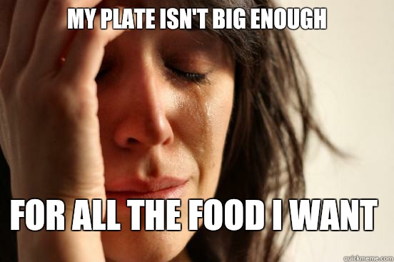 My plate isn't big enough For all the food I want  First World Problems