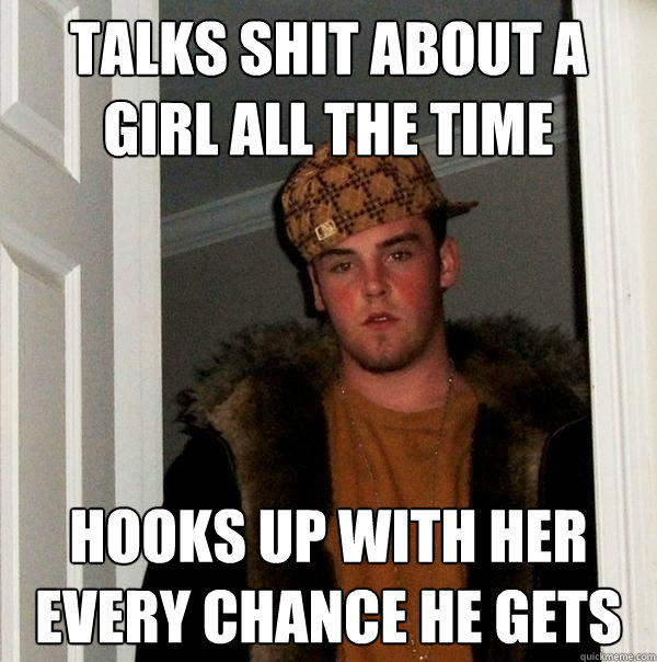 Talks shit about a girl all the time hooks up with her every chance he gets  Scumbag Steve