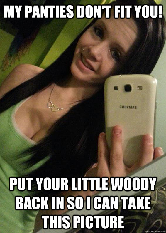 My panties don't fit you! put your little woody back in so i can take this picture - My panties don't fit you! put your little woody back in so i can take this picture  whore