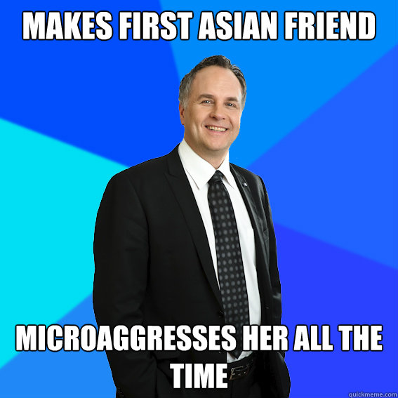 makes first asian friend microaggresses her all the time  Racist White Guy