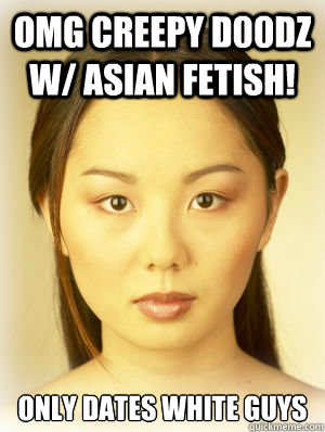 OMG Creepy d00dz w/ Asian fetish! Only dates white guys - OMG Creepy d00dz w/ Asian fetish! Only dates white guys  Asian fetish