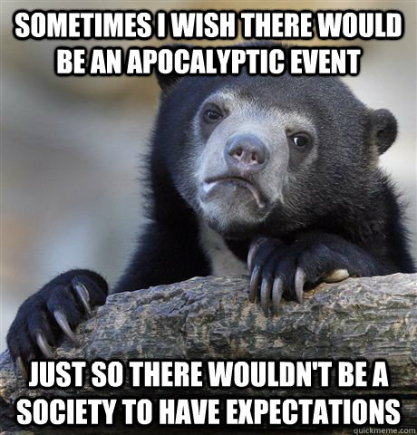 Sometimes I wish there would be an apocalyptic event  Just so there wouldn't be a society to have expectations  Confession Bear