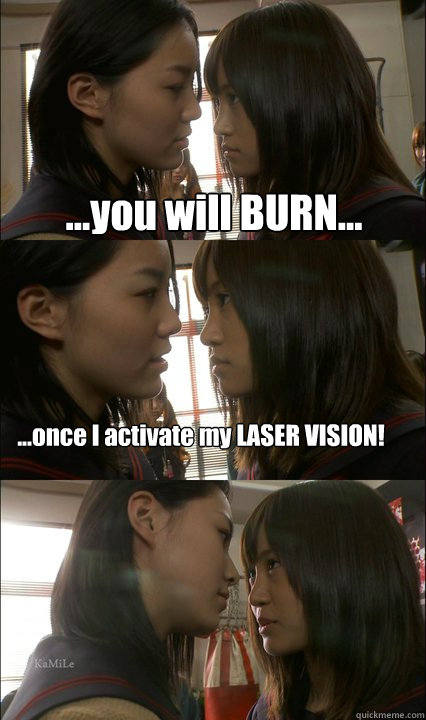 ...you will BURN... ...once I activate my LASER VISION!  
