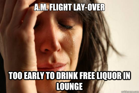 A.M. flight lay-over too early to drink free liquor in lounge  First World Problems