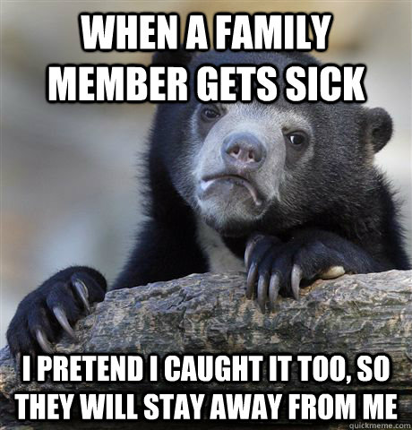 When a family member gets sick I pretend I caught it too, so they will stay away from me  Confession Bear