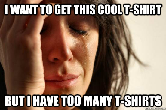 I want to get this cool T-shirt But I have too many T-shirts  First World Problems