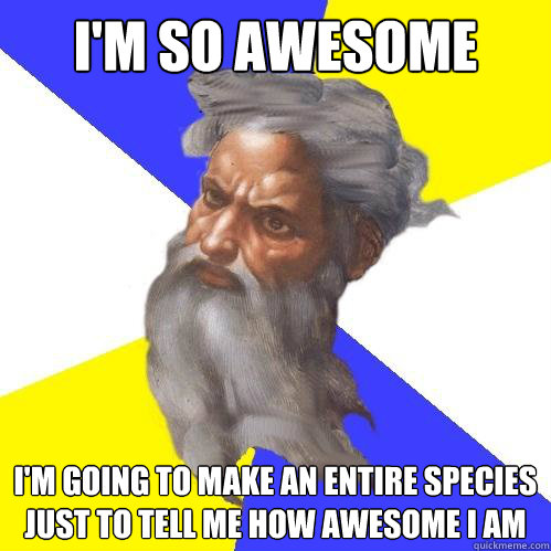 i'm so awesome i'm going to make an entire species
just to tell me how awesome i am  Advice God