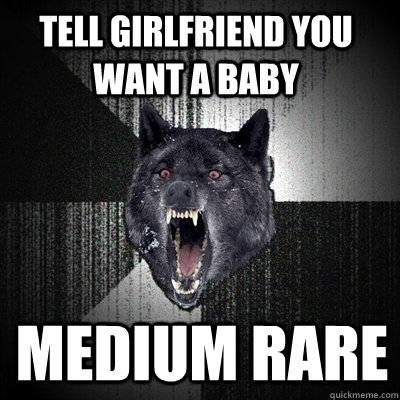 tell girlfriend you want a baby medium rare  Bullets - Insanity wolf