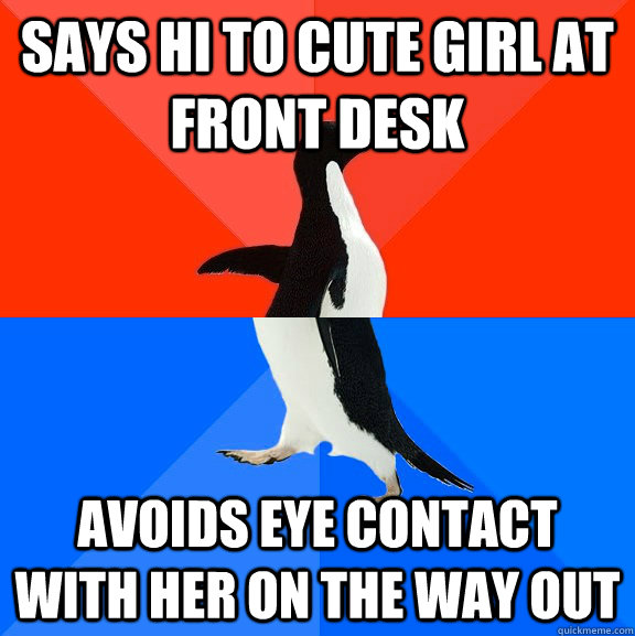 Says hi to cute girl at front desk avoids eye contact with her on the way out  Socially Awesome Awkward Penguin