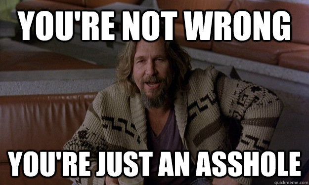 You're not wrong You're just an asshole  - You're not wrong You're just an asshole   Jeff Bridges Zen