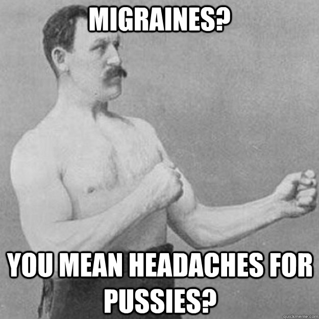 migraines? You mean headaches for pussies?  overly manly man