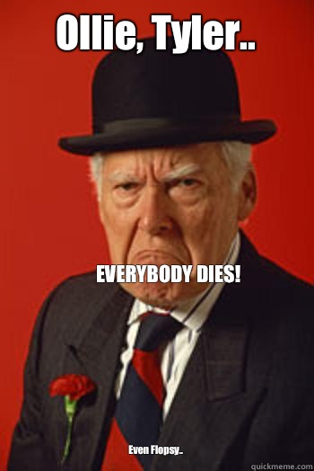 Ollie, Tyler.. Even Flopsy.. EVERYBODY DIES!   Pissed old guy