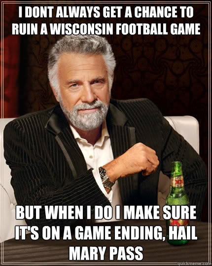i dont always get a chance to ruin a Wisconsin football game but when i do i make sure it's on a game ending, hail mary pass  The Most Interesting Man In The World