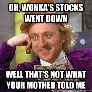 Oh, wonka's stocks went down well that's not what your mother told me  Creepy Wonka