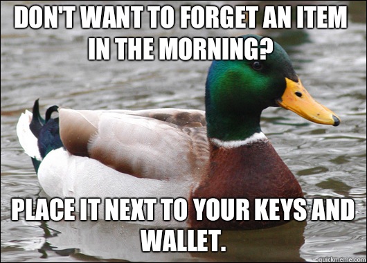 Don't want to forget an item in the morning? Place it next to your keys and wallet.  Actual Advice Mallard