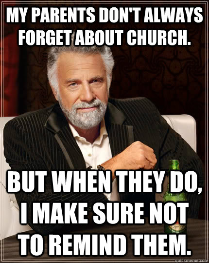 My parents don't always forget about church. But when they do, I make sure not to remind them.  The Most Interesting Man In The World