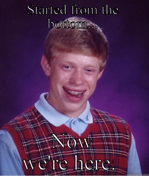 STARTED FROM THE BOTTOM... NOW WE'RE HERE.  Bad Luck Brian