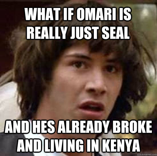 What if Omari is really just Seal and hes already broke and living in kenya  conspiracy keanu