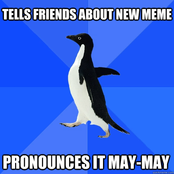 Tells friends about new meme Pronounces it may-may    Socially Awkward Penguin
