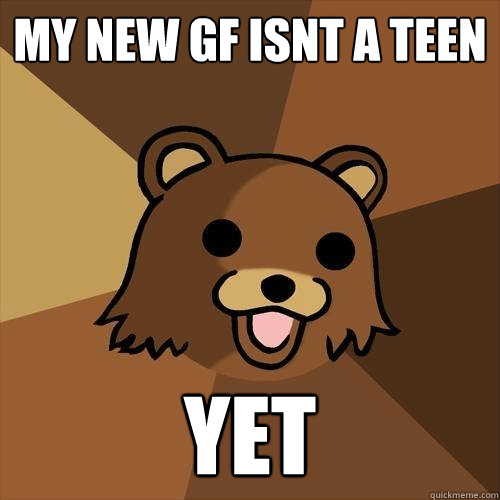 my new gf isnt a teen yet  Pedobear