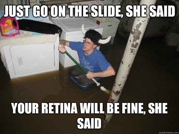 Just go on the slide, she said Your retina will be fine, she said  Do the laundry they said