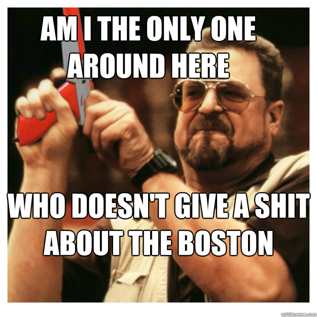 Am i the only one around here who doesn't give a shit about the boston marathon  - Am i the only one around here who doesn't give a shit about the boston marathon   John Goodman