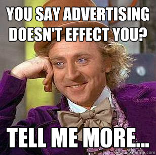You say advertising doesn't effect you? Tell me more...  Condescending Wonka