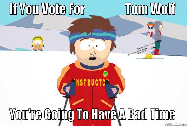 IF YOU VOTE FOR                 TOM WOLF YOU'RE GOING TO HAVE A BAD TIME Super Cool Ski Instructor