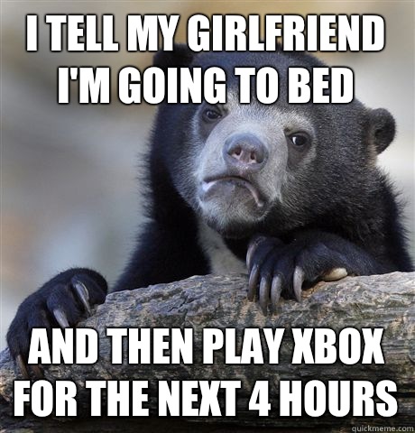 I tell my girlfriend I'm going to bed And then play xbox for the next 4 hours  Confession Bear