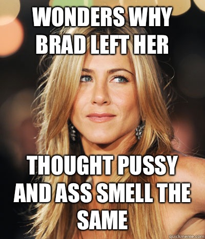 WONDERS WHY BRAD LEFT HER THOUGHT PUSSY AND ASS SMELL THE SAME  Jennifer Aniston