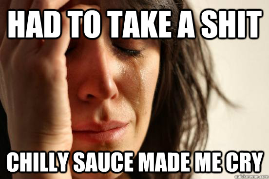 Had to take a shit Chilly sauce made me cry  First World Problems