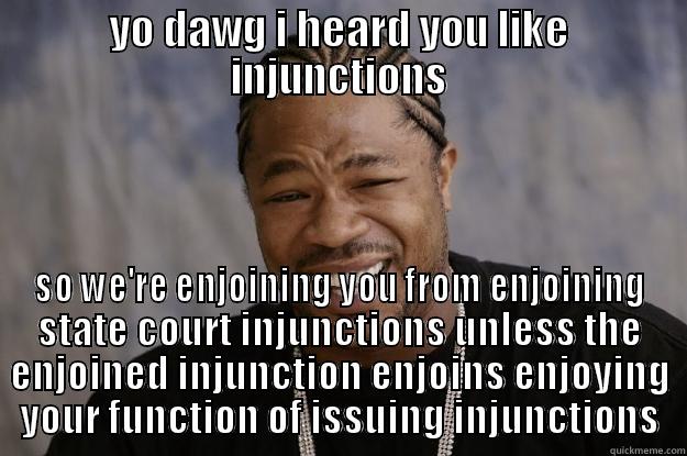YO DAWG I HEARD YOU LIKE INJUNCTIONS SO WE'RE ENJOINING YOU FROM ENJOINING STATE COURT INJUNCTIONS UNLESS THE ENJOINED INJUNCTION ENJOINS ENJOYING YOUR FUNCTION OF ISSUING INJUNCTIONS Xzibit meme