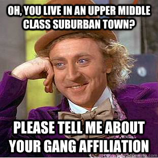 oh, You live in an upper middle class suburban town? please tell me about your gang affiliation - oh, You live in an upper middle class suburban town? please tell me about your gang affiliation  Condescending Wonka
