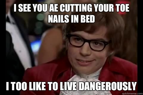 I see you ae cutting your toe nails in bed i too like to live dangerously - I see you ae cutting your toe nails in bed i too like to live dangerously  Dangerously - Austin Powers