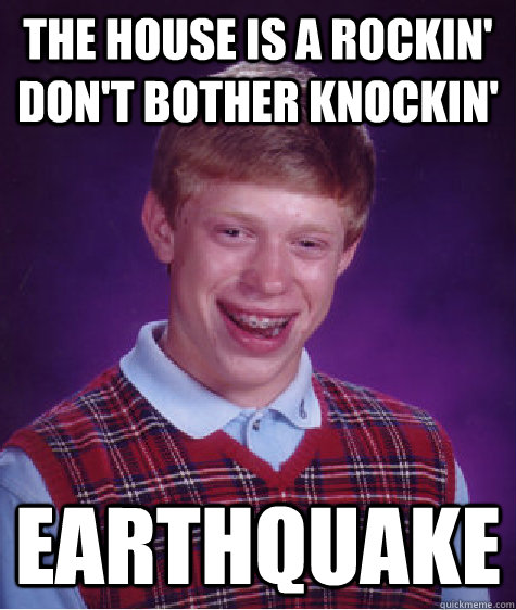 The house is a rockin' don't bother knockin' EARTHQUAKE  - The house is a rockin' don't bother knockin' EARTHQUAKE   Bad Luck Brian
