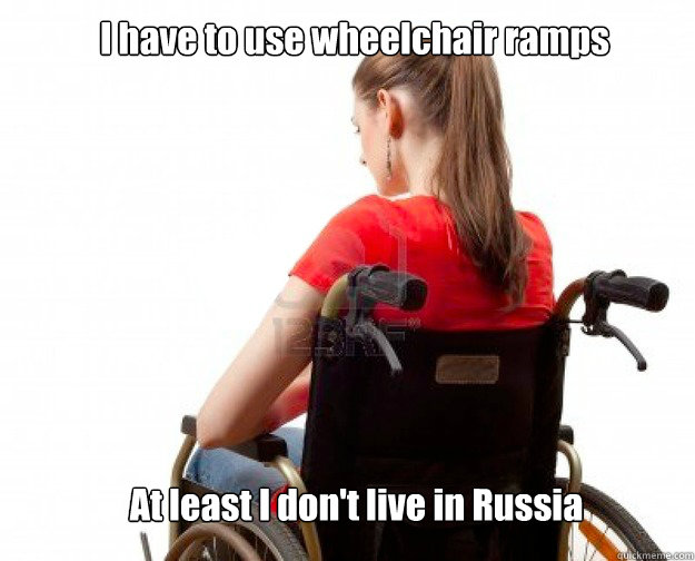 I have to use wheelchair ramps At least I don't live in Russia  