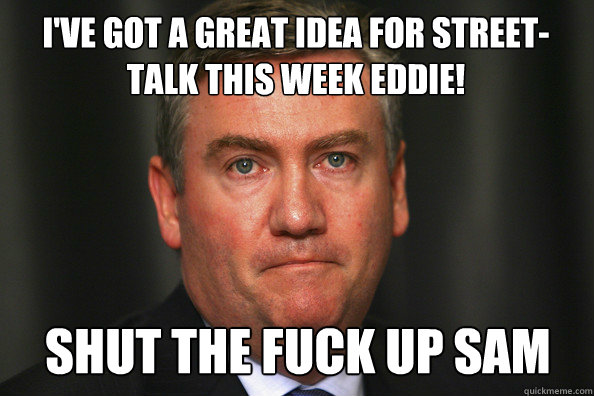 i've got a great idea for street-talk this week eddie! shut the fuck up sam  
