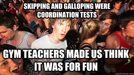 skipping and galloping were coordination tests gym teachers made us think it was for fun  Sudden Clarity Clarence