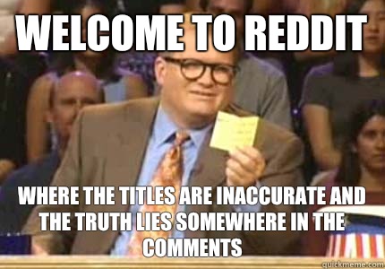 WELCOME TO reddit Where the titles are inaccurate and the truth lies somewhere in the comments  Whose Line