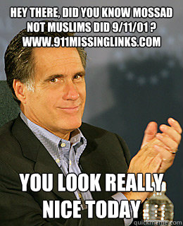 Hey there, did you know mossad not muslims did 9/11/01 ? www.911missinglinks.com you look really nice today - Hey there, did you know mossad not muslims did 9/11/01 ? www.911missinglinks.com you look really nice today  Creepy Romney