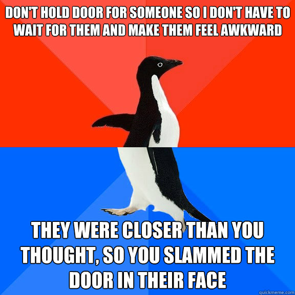 don't hold door for someone so i don't have to wait for them and make them feel awkward they were closer than you thought, so you slammed the door in their face - don't hold door for someone so i don't have to wait for them and make them feel awkward they were closer than you thought, so you slammed the door in their face  Socially Awesome Awkward Penguin