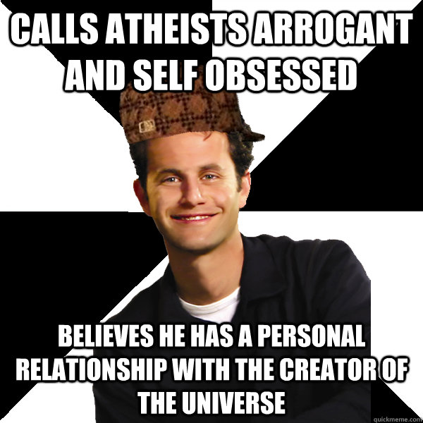 Calls atheists arrogant and self obsessed  believes he has a personal relationship with the creator of the universe  Scumbag Christian