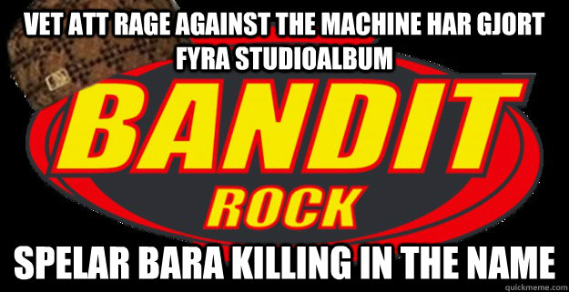 Vet att rage against the machine har gjort fyra studioalbum spelar bara Killing in the name - Vet att rage against the machine har gjort fyra studioalbum spelar bara Killing in the name  Scumbag Bandit Rock