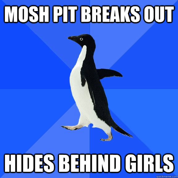 Mosh pit breaks out Hides behind girls  Socially Awkward Penguin
