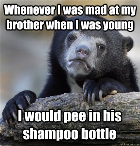 Whenever I was mad at my brother when I was young I would pee in his shampoo bottle  Confession Bear