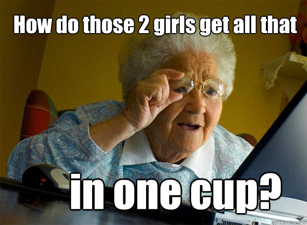 How do those 2 girls get all that in one cup?  Grandma finds the Internet