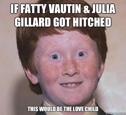 If Fatty Vautin & Julia Gillard got hitched This would be the love child - If Fatty Vautin & Julia Gillard got hitched This would be the love child  Over Confident Ginger