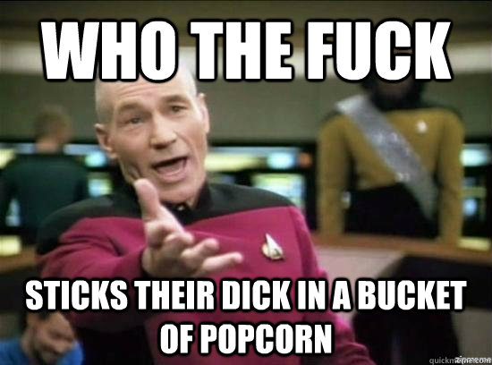 who the fuck sticks their dick in a bucket of popcorn - who the fuck sticks their dick in a bucket of popcorn  Annoyed Picard HD