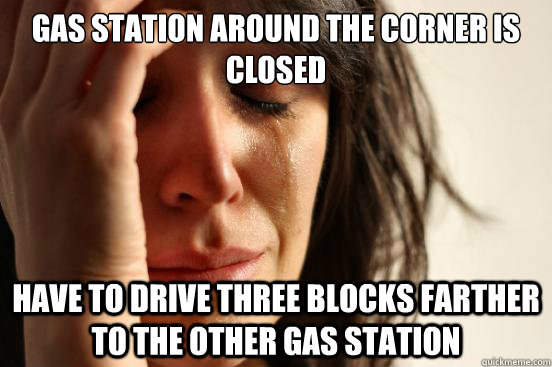 gas station around the corner is closed Have to drive three blocks farther to the other gas station  First World Problems